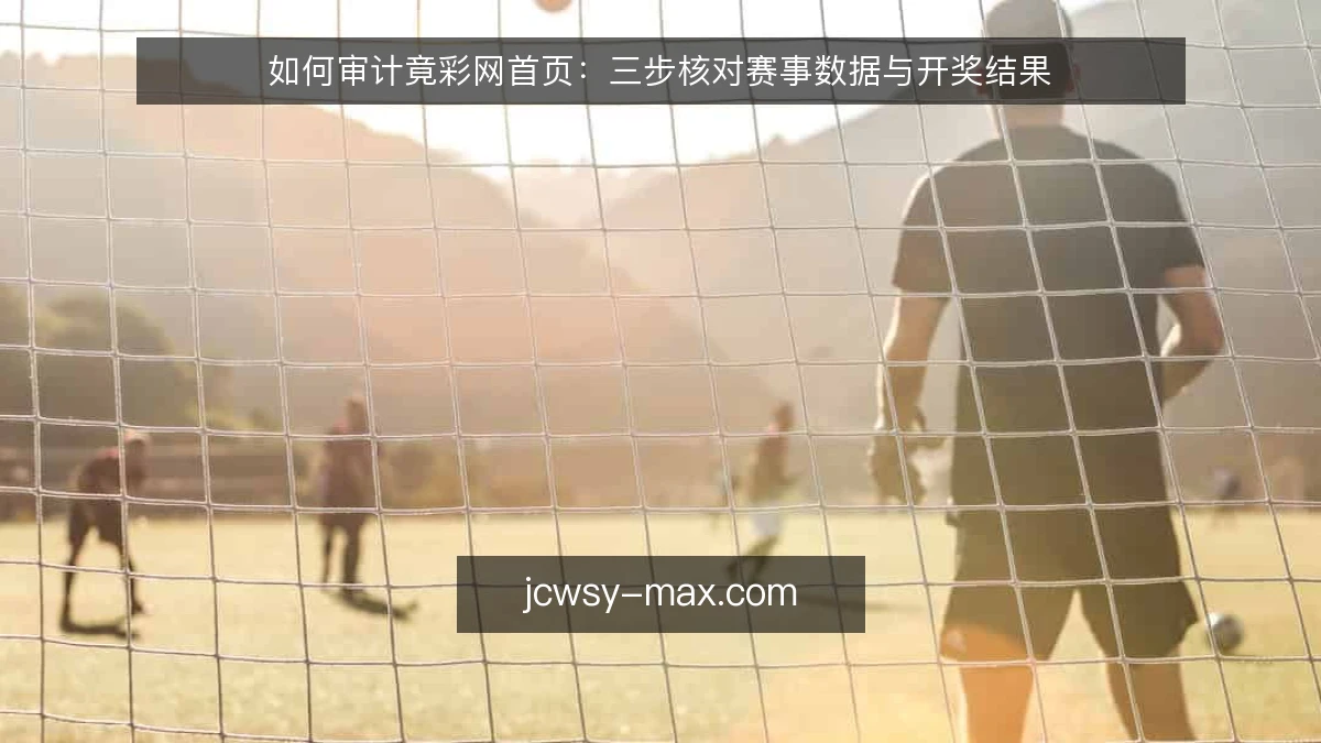 如何审计竟彩网首页：三步核对赛事数据与开奖结果