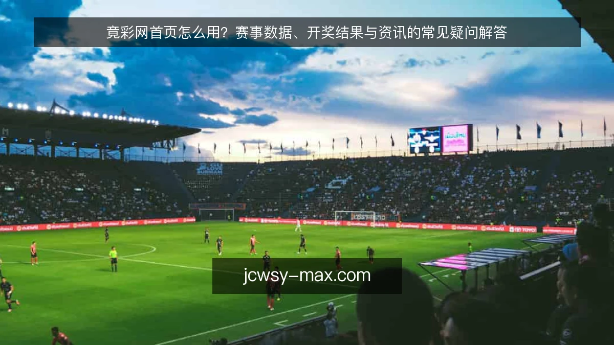 竟彩网首页怎么用？赛事数据、开奖结果与资讯的常见疑问解答